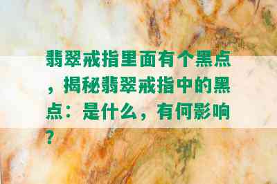 翡翠戒指里面有个黑点，揭秘翡翠戒指中的黑点：是什么，有何影响？