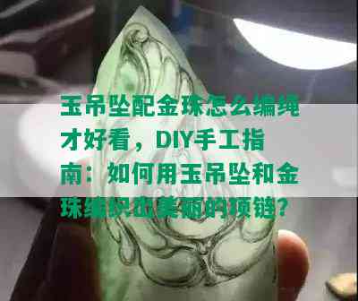 玉吊坠配金珠怎么编绳才好看，DIY手工指南：如何用玉吊坠和金珠编织出美丽的项链？