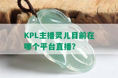 KPL主播灵儿目前在哪个平台直播？