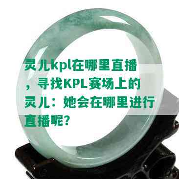 灵儿kpl在哪里直播，寻找KPL赛场上的灵儿：她会在哪里进行直播呢？