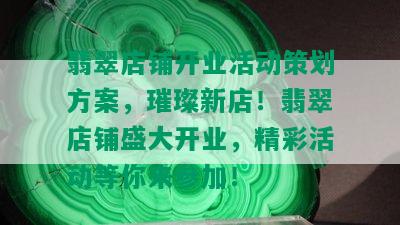 翡翠店铺开业活动策划方案，璀璨新店！翡翠店铺盛大开业，精彩活动等你来参加！