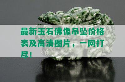 最新玉石佛像吊坠价格表及高清图片，一网打尽！