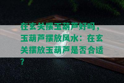 在玄关摆玉葫芦好吗，玉葫芦摆放风水：在玄关摆放玉葫芦是否合适？