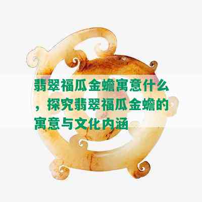 翡翠福瓜金蟾寓意什么，探究翡翠福瓜金蟾的寓意与文化内涵