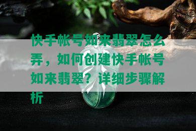 快手帐号如来翡翠怎么弄，如何创建快手帐号如来翡翠？详细步骤解析