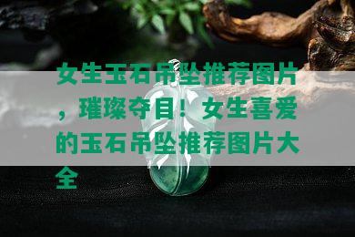 女生玉石吊坠推荐图片，璀璨夺目！女生喜爱的玉石吊坠推荐图片大全