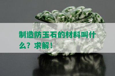 制造防玉石的材料叫什么？求解！