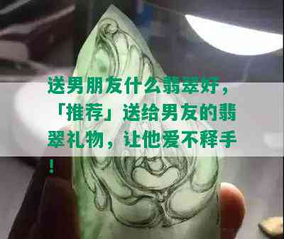 送男朋友什么翡翠好，「推荐」送给男友的翡翠礼物，让他爱不释手！