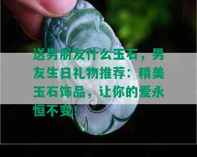 送男朋友什么玉石，男友生日礼物推荐：精美玉石饰品，让你的爱永恒不变！