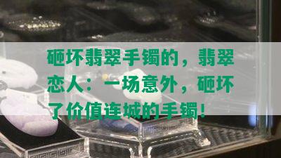 砸坏翡翠手镯的，翡翠恋人：一场意外，砸坏了价值连城的手镯！