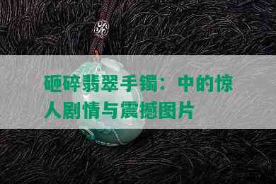 砸碎翡翠手镯：中的惊人剧情与震撼图片