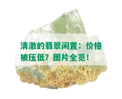 清澈的翡翠闲置：价格被压低？图片全览！