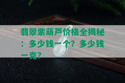 翡翠紫葫芦价格全揭秘：多少钱一个？多少钱一克？