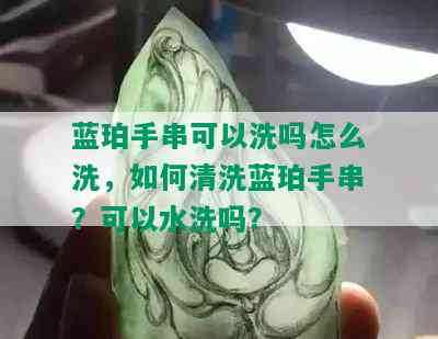 蓝珀手串可以洗吗怎么洗，如何清洗蓝珀手串？可以水洗吗？