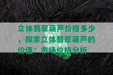 立体翡翠葫芦价格多少，探索立体翡翠葫芦的价值：市场价格分析