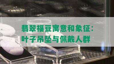 翡翠福豆寓意和象征：叶子吊坠与佩戴人群