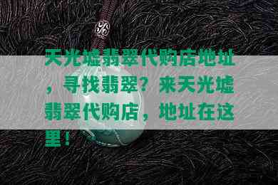 天光墟翡翠代购店地址，寻找翡翠？来天光墟翡翠代购店，地址在这里！