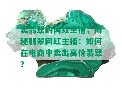 卖翡翠的网红主播，揭秘翡翠网红主播：如何在电商中卖出高价翡翠？