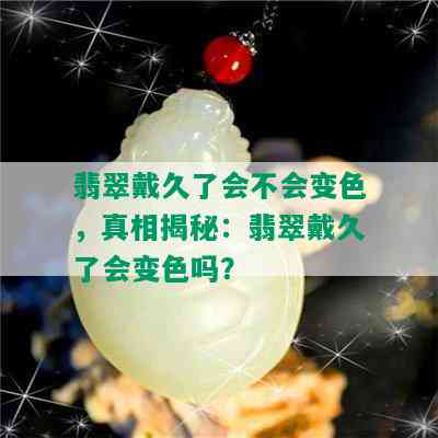 翡翠戴久了会不会变色，真相揭秘：翡翠戴久了会变色吗？