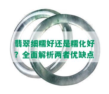 翡翠细糯好还是糯化好？全面解析两者优缺点