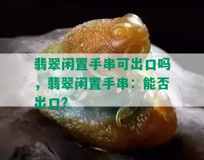 翡翠闲置手串可出口吗，翡翠闲置手串：能否出口？