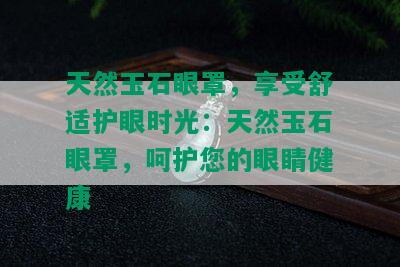 天然玉石眼罩，享受舒适护眼时光：天然玉石眼罩，呵护您的眼睛健康