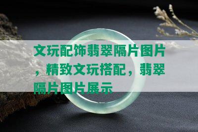 文玩配饰翡翠隔片图片，精致文玩搭配，翡翠隔片图片展示