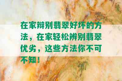 在家辩别翡翠好坏的方法，在家轻松辨别翡翠优劣，这些方法你不可不知！