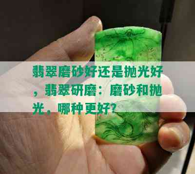 翡翠磨砂好还是抛光好，翡翠研磨：磨砂和抛光，哪种更好？