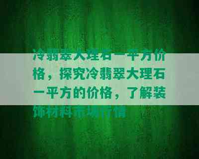 冷翡翠大理石一平方价格，探究冷翡翠大理石一平方的价格，了解装饰材料市场行情