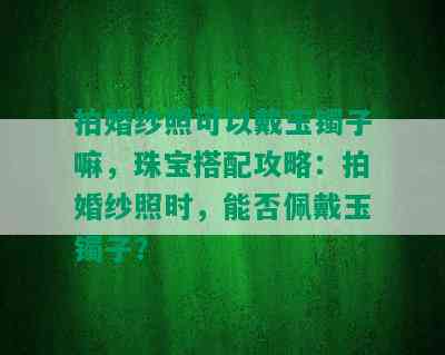 拍婚纱照可以戴玉镯子嘛，珠宝搭配攻略：拍婚纱照时，能否佩戴玉镯子？