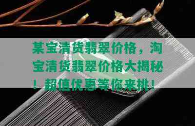 某宝清货翡翠价格，淘宝清货翡翠价格大揭秘！超值优惠等你来挑！