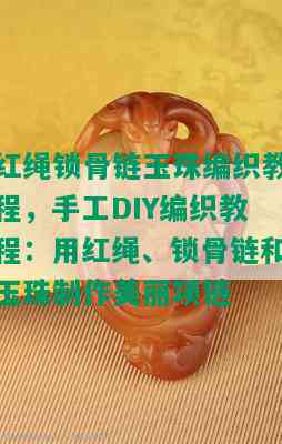 红绳锁骨链玉珠编织教程，手工DIY编织教程：用红绳、锁骨链和玉珠制作美丽项链