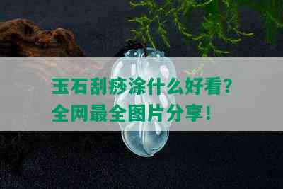 玉石刮痧涂什么好看？全网最全图片分享！