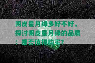 阴皮星月绿多好不好，探讨阴皮星月绿的品质：是否值得购买？