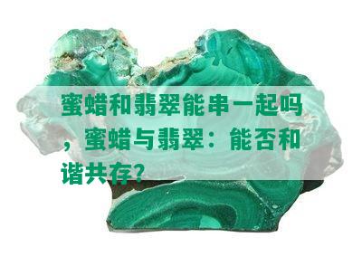 蜜蜡和翡翠能串一起吗，蜜蜡与翡翠：能否和谐共存？