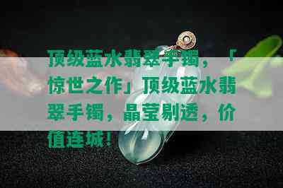 顶级蓝水翡翠手镯，「惊世之作」顶级蓝水翡翠手镯，晶莹剔透，价值连城！