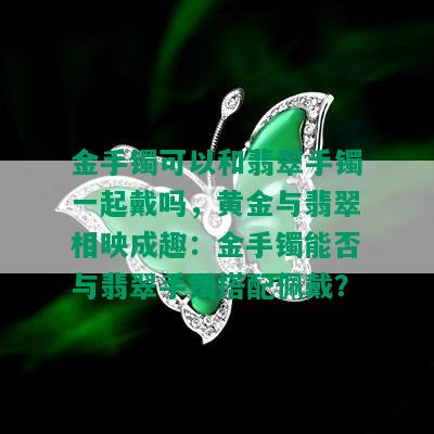 金手镯可以和翡翠手镯一起戴吗，黄金与翡翠相映成趣：金手镯能否与翡翠手镯搭配佩戴？