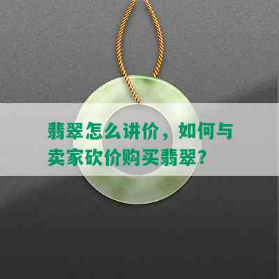 翡翠怎么讲价，如何与卖家砍价购买翡翠？