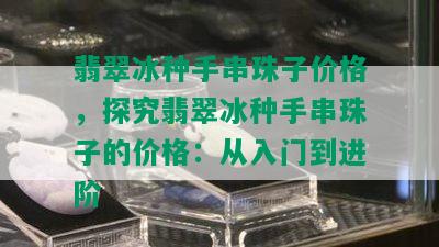 翡翠冰种手串珠子价格，探究翡翠冰种手串珠子的价格：从入门到进阶