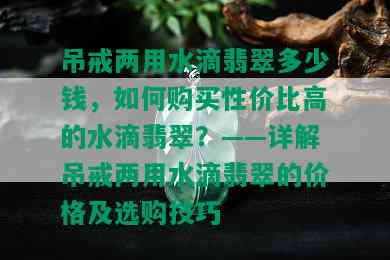 吊戒两用水滴翡翠多少钱，如何购买性价比高的水滴翡翠？——详解吊戒两用水滴翡翠的价格及选购技巧