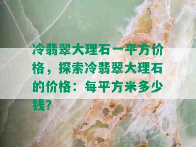 冷翡翠大理石一平方价格，探索冷翡翠大理石的价格：每平方米多少钱？