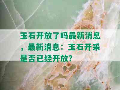 玉石开放了吗最新消息，最新消息：玉石开采是否已经开放？