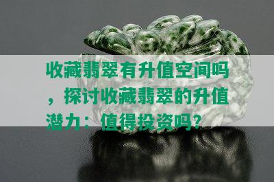 收藏翡翠有升值空间吗，探讨收藏翡翠的升值潜力：值得投资吗？