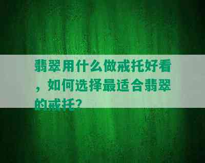 翡翠用什么做戒托好看，如何选择最适合翡翠的戒托？