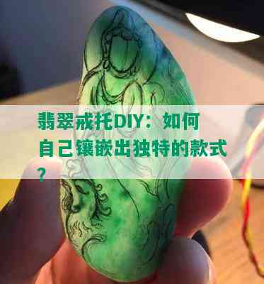 翡翠戒托DIY：如何自己镶嵌出独特的款式？