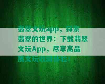 翡翠文玩app，探索翡翠的世界：下载翡翠文玩App，尽享高品质文玩收藏体验！