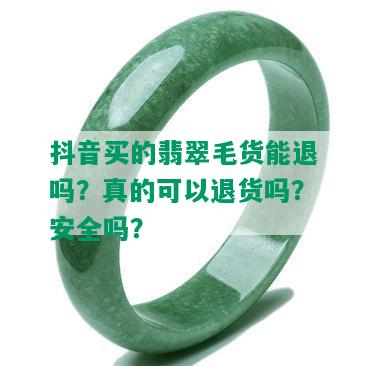 抖音买的翡翠毛货能退吗？真的可以退货吗？安全吗？