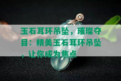 玉石耳环吊坠，璀璨夺目：精美玉石耳环吊坠，让你成为焦点