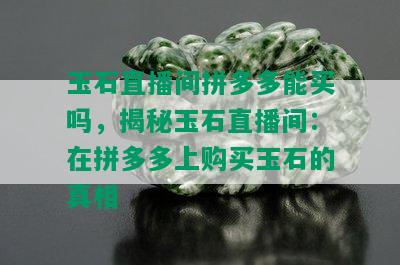 玉石直播间拼多多能买吗，揭秘玉石直播间：在拼多多上购买玉石的真相